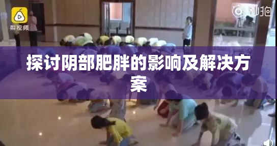 探讨阴部肥胖的影响及解决方案