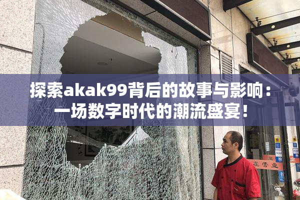 探索akak99背后的故事与影响：一场数字时代的潮流盛宴！