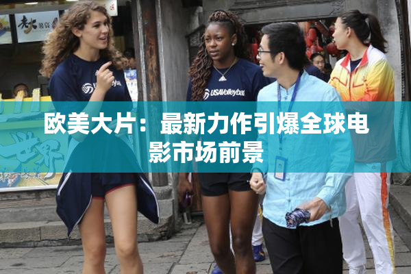 欧美大片：最新力作引爆全球电影市场前景