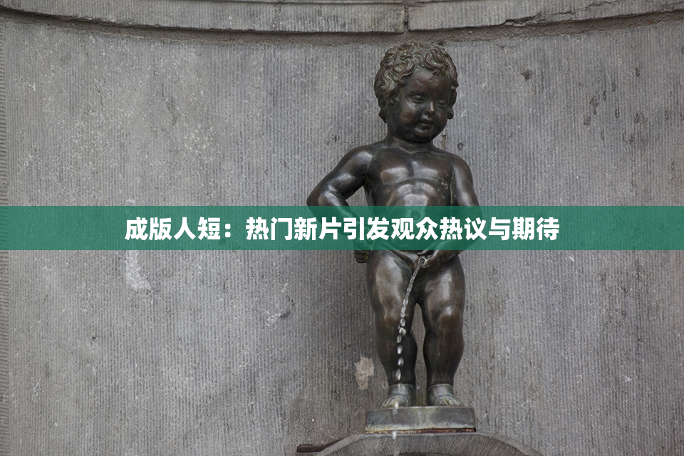 成版人短：热门新片引发观众热议与期待