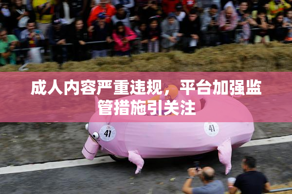 成人内容严重违规，平台加强监管措施引关注