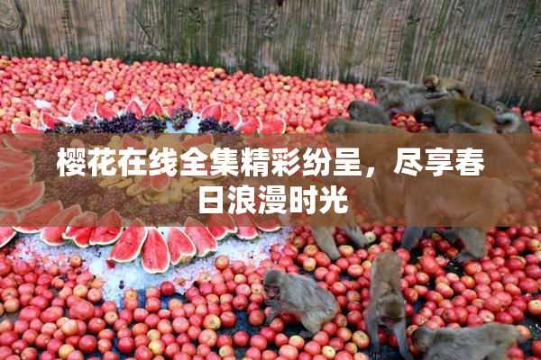 樱花在线全集精彩纷呈，尽享春日浪漫时光