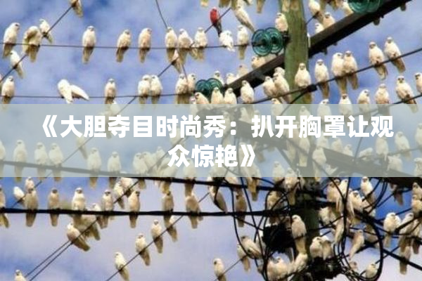 《大胆夺目时尚秀：扒开胸罩让观众惊艳》