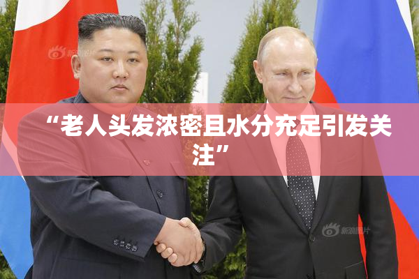 “老人头发浓密且水分充足引发关注”