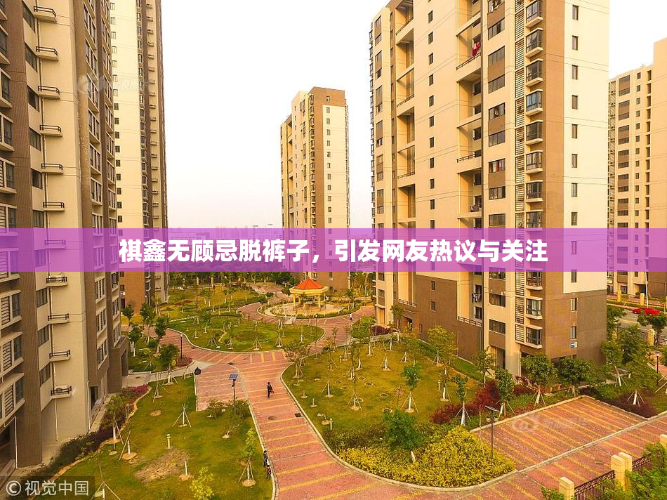 祺鑫无顾忌脱裤子，引发网友热议与关注