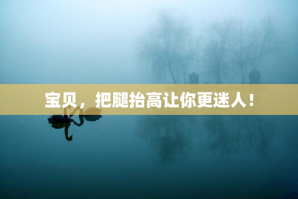 宝贝，把腿抬高让你更迷人！