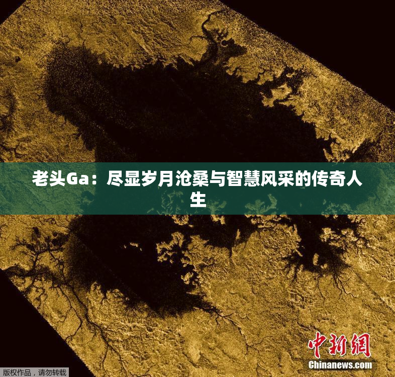 老头Ga：尽显岁月沧桑与智慧风采的传奇人生