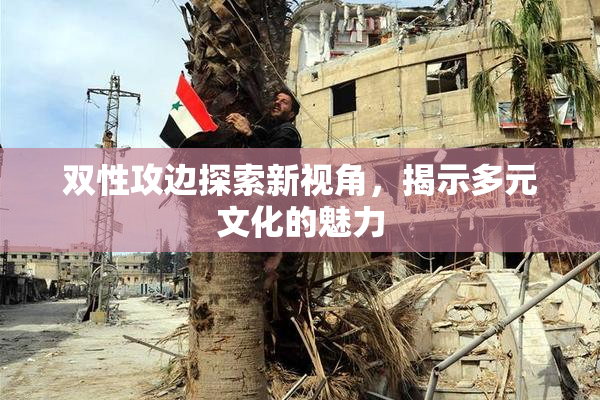 双性攻边探索新视角，揭示多元文化的魅力