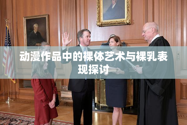 动漫作品中的裸体艺术与裸乳表现探讨