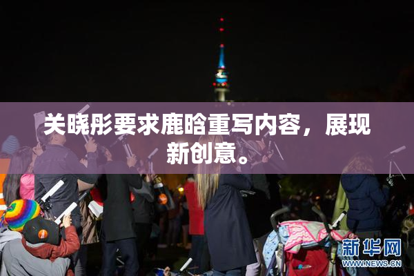 关晓彤要求鹿晗重写内容，展现新创意。