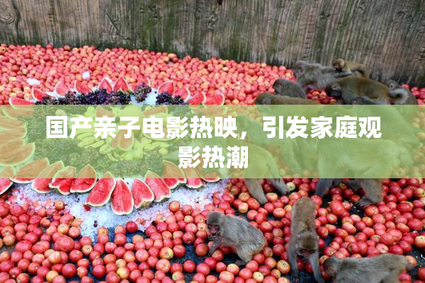 国产亲子电影热映，引发家庭观影热潮
