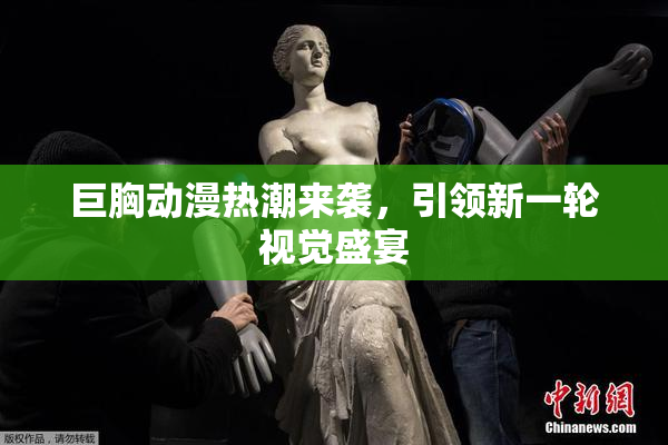 巨胸动漫热潮来袭，引领新一轮视觉盛宴