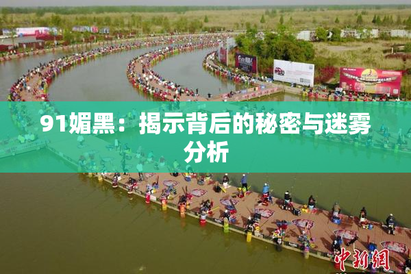 91媚黑：揭示背后的秘密与迷雾分析