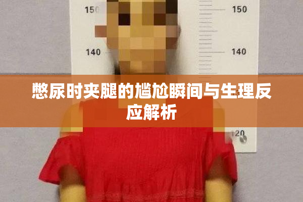 憋尿时夹腿的尴尬瞬间与生理反应解析
