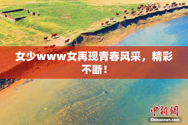 女少www女再现青春风采，精彩不断！