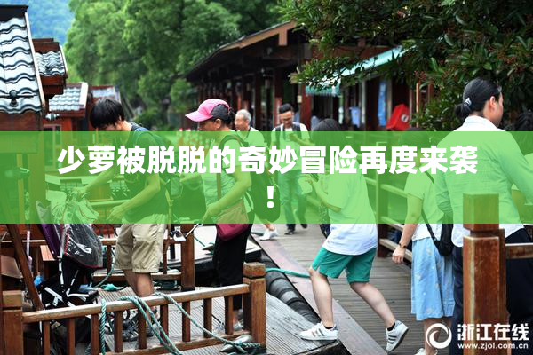 少萝被脱脱的奇妙冒险再度来袭！