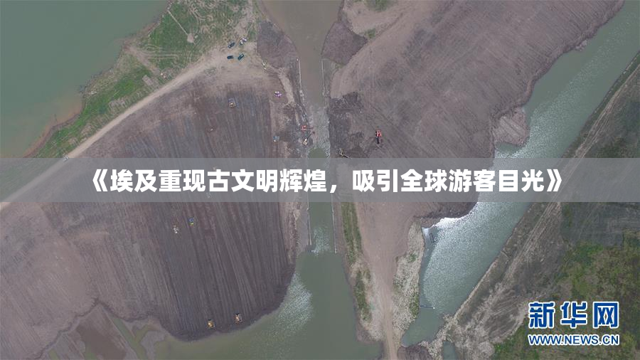 《埃及重现古文明辉煌，吸引全球游客目光》
