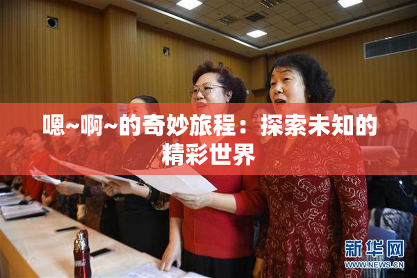 嗯~啊~的奇妙旅程：探索未知的精彩世界