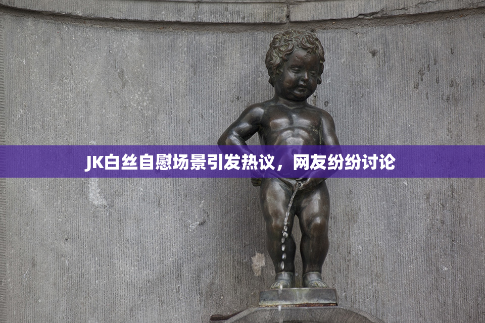 JK白丝自慰场景引发热议，网友纷纷讨论