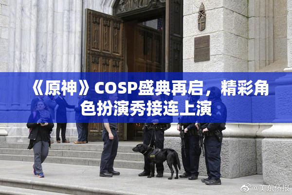 《原神》COSP盛典再启，精彩角色扮演秀接连上演