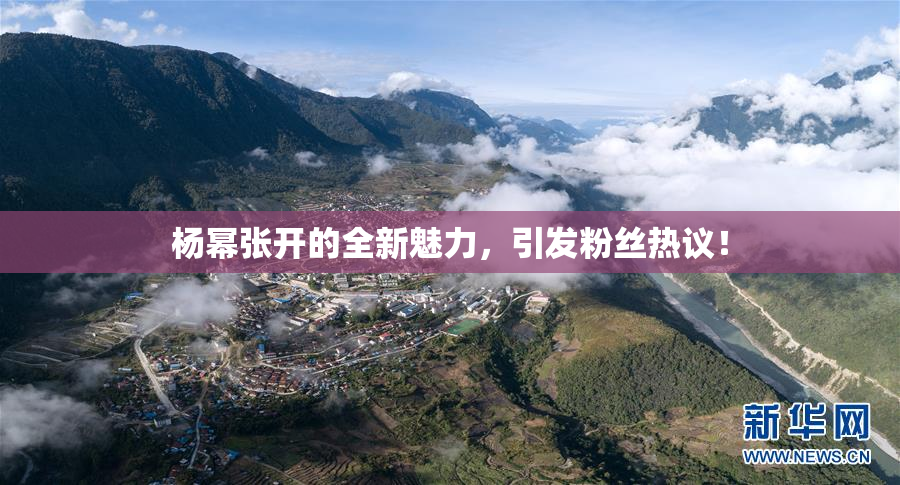 杨幂张开的全新魅力，引发粉丝热议！