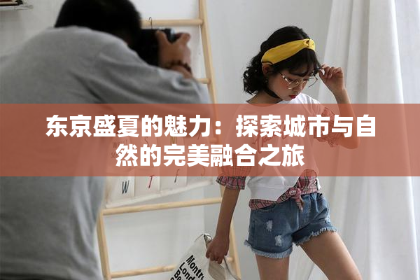 东京盛夏的魅力：探索城市与自然的完美融合之旅
