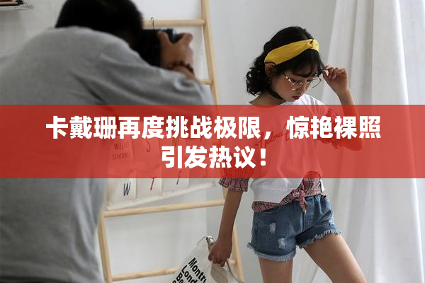 卡戴珊再度挑战极限，惊艳裸照引发热议！