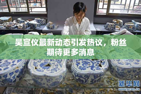 吴宣仪最新动态引发热议，粉丝期待更多消息