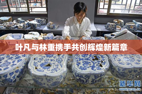 叶凡与林重携手共创辉煌新篇章