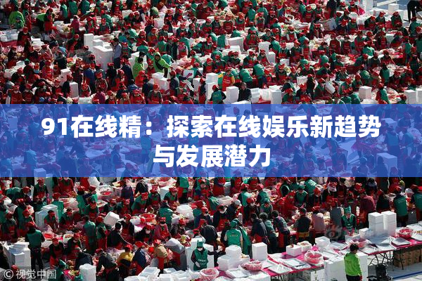 91在线精：探索在线娱乐新趋势与发展潜力
