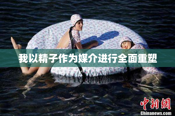 我以精子作为媒介进行全面重塑