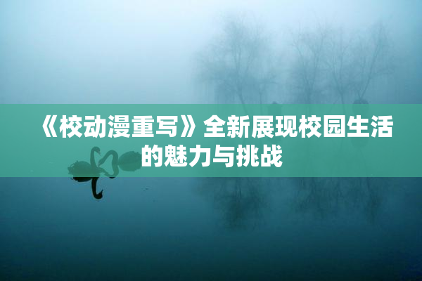 《校动漫重写》全新展现校园生活的魅力与挑战