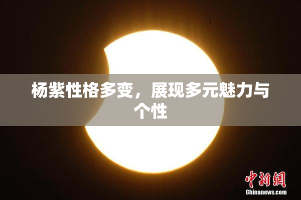 杨紫性格多变，展现多元魅力与个性