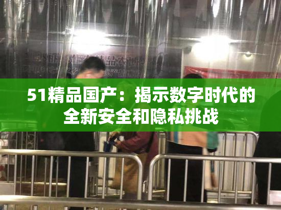 51精品国产：揭示数字时代的全新安全和隐私挑战