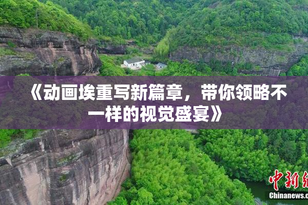 《动画埃重写新篇章，带你领略不一样的视觉盛宴》