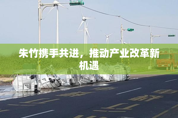 朱竹携手共进，推动产业改革新机遇