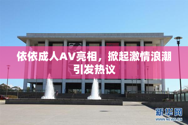 依依成人AV亮相，掀起激情浪潮引发热议