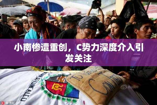 小南惨遭重创，C势力深度介入引发关注