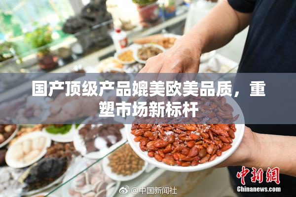国产顶级产品媲美欧美品质，重塑市场新标杆