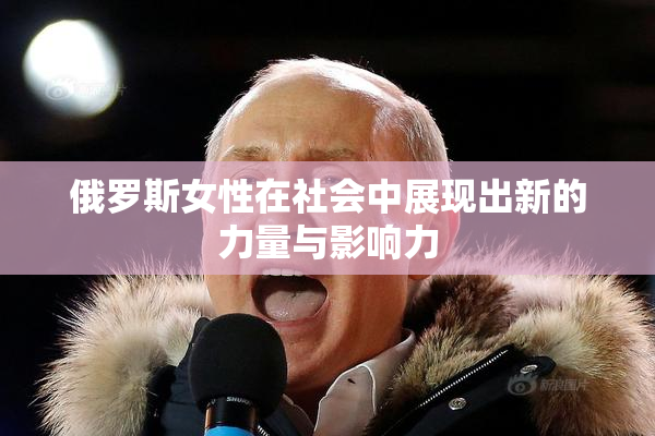 俄罗斯女性在社会中展现出新的力量与影响力