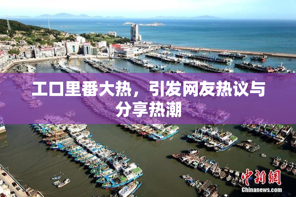 工口里番大热，引发网友热议与分享热潮