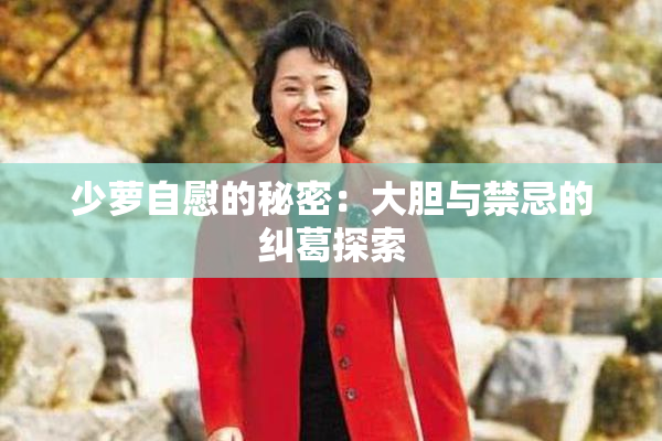 少萝自慰的秘密：大胆与禁忌的纠葛探索