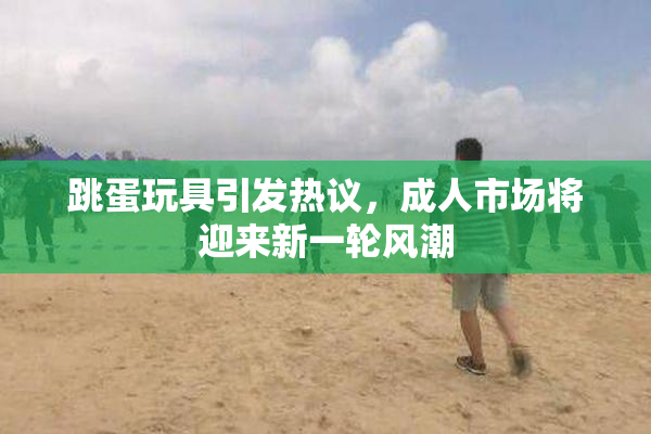 跳蛋玩具引发热议，成人市场将迎来新一轮风潮