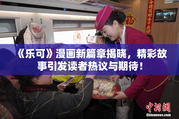 《乐可》漫画新篇章揭晓，精彩故事引发读者热议与期待！