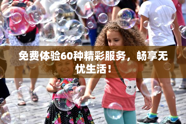 免费体验60种精彩服务，畅享无忧生活！