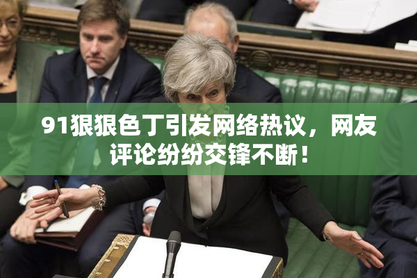 91狠狠色丁引发网络热议，网友评论纷纷交锋不断！