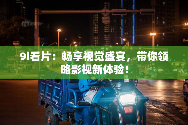 9i看片：畅享视觉盛宴，带你领略影视新体验！