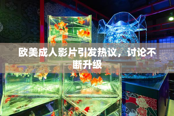 欧美成人影片引发热议，讨论不断升级
