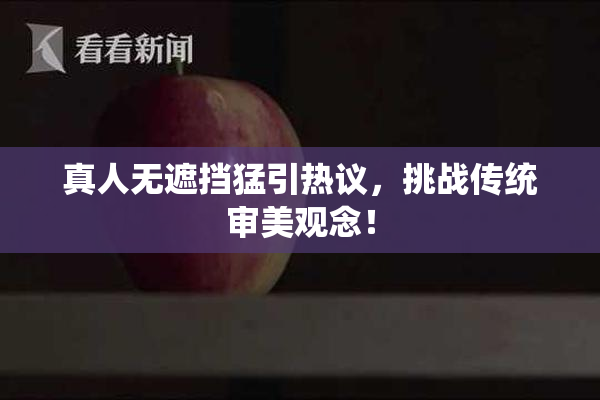真人无遮挡猛引热议，挑战传统审美观念！