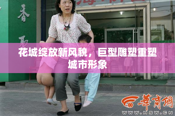 花城绽放新风貌，巨型雕塑重塑城市形象